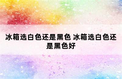 冰箱选白色还是黑色 冰箱选白色还是黑色好